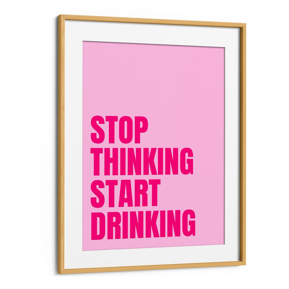 Stop Thinking Start Drinking by Athene Fritsch Quotes and Typography Posters in Oak Wood Frame With Mount